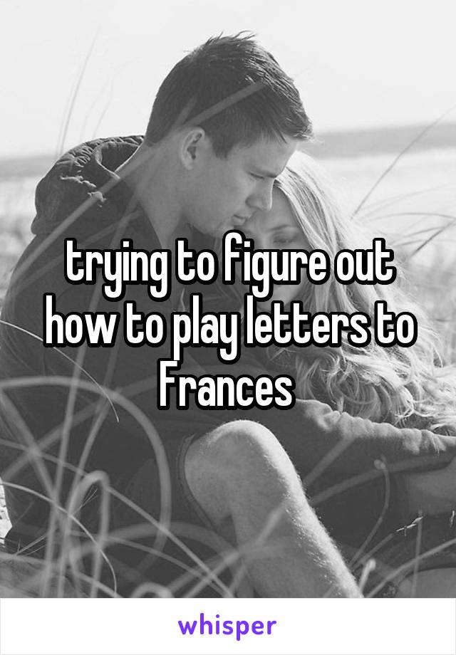 trying to figure out how to play letters to Frances 