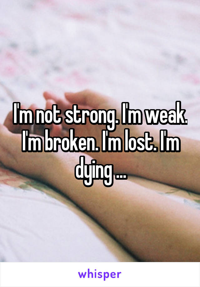 I'm not strong. I'm weak. I'm broken. I'm lost. I'm dying ...