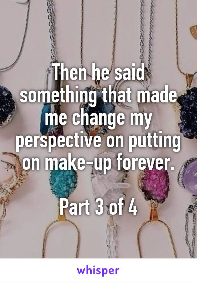 Then he said something that made me change my perspective on putting on make-up forever.

Part 3 of 4