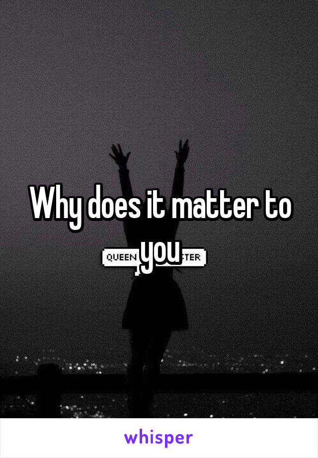 Why does it matter to you