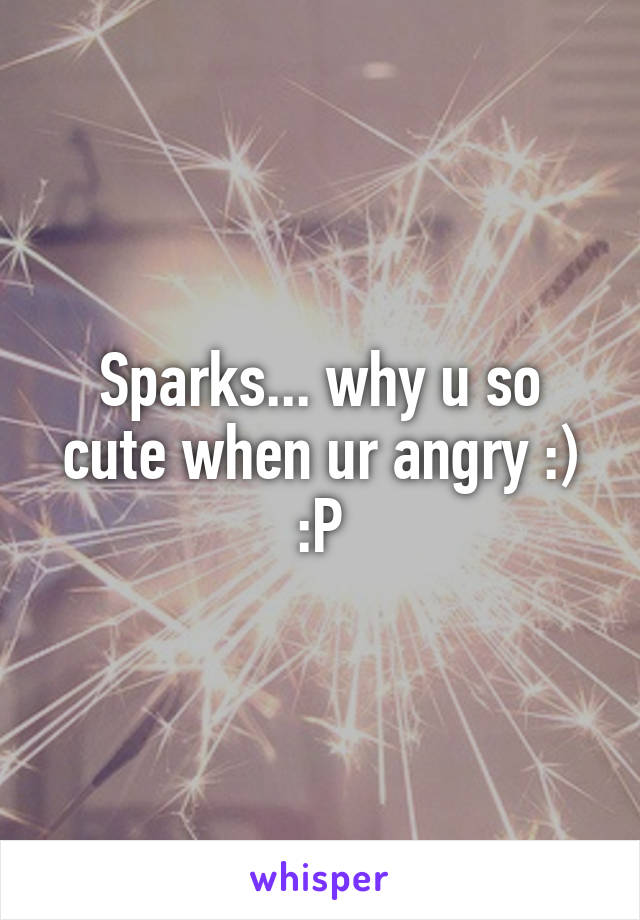 Sparks... why u so cute when ur angry :) :P