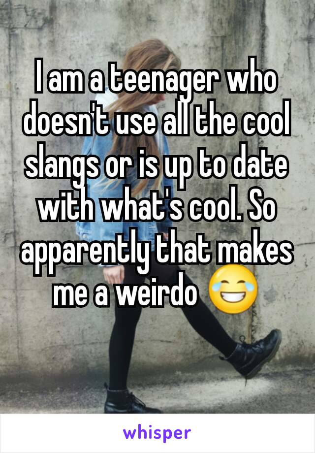 I am a teenager who doesn't use all the cool slangs or is up to date with what's cool. So apparently that makes me a weirdo 😂