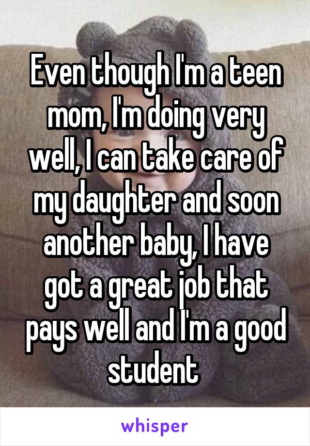 Even though I'm a teen mom, I'm doing very well, I can take care of my daughter and soon another baby, I have got a great job that pays well and I'm a good student 