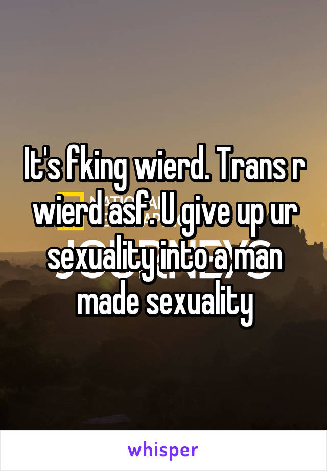 It's fking wierd. Trans r wierd asf. U give up ur sexuality into a man made sexuality