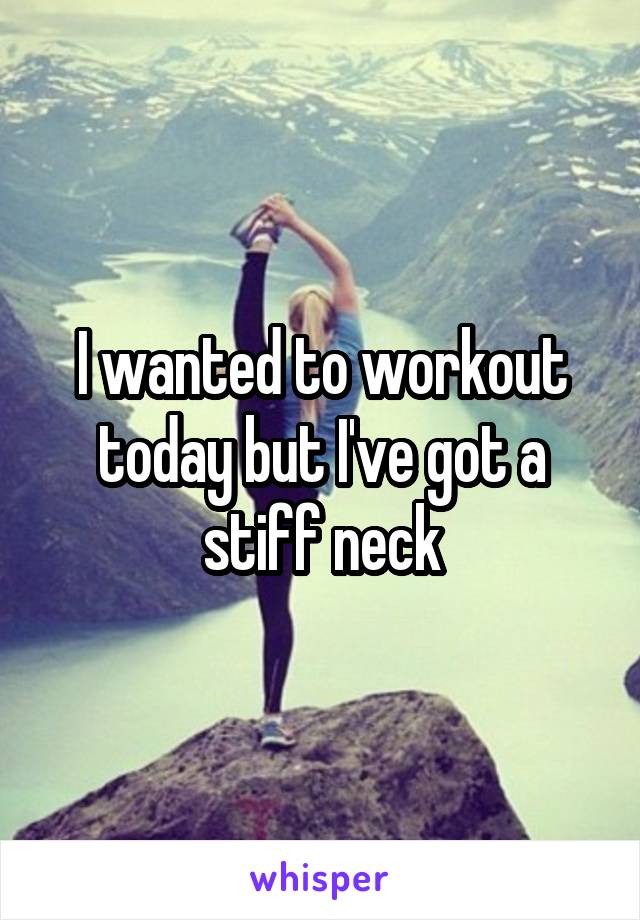 I wanted to workout today but I've got a stiff neck