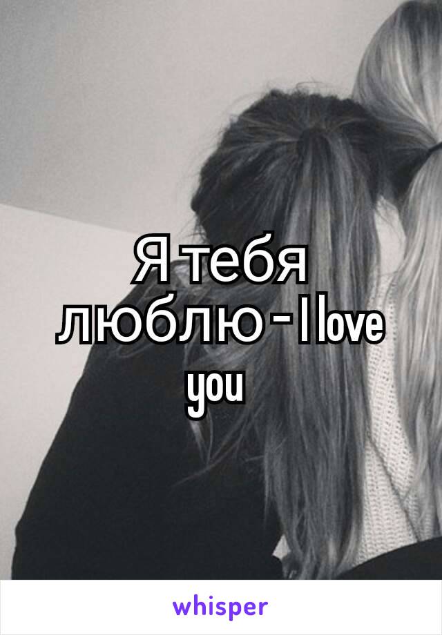 Я тебя люблю - I love you 