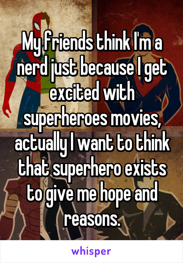 My friends think I'm a nerd just because I get excited with superheroes movies, actually I want to think that superhero exists to give me hope and reasons.