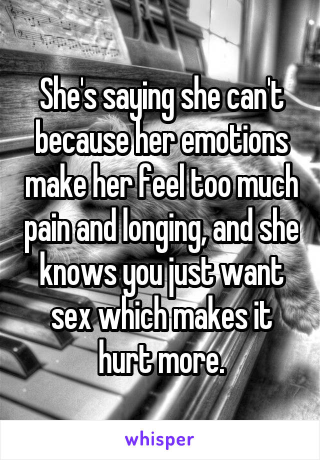She's saying she can't because her emotions make her feel too much pain and longing, and she knows you just want sex which makes it hurt more.
