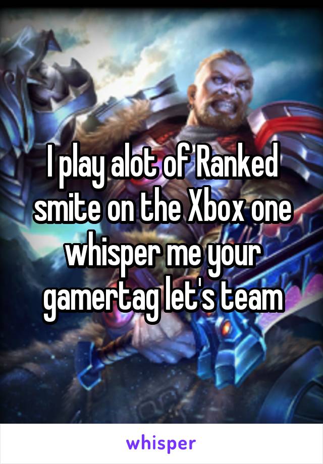 I play alot of Ranked smite on the Xbox one whisper me your gamertag let's team