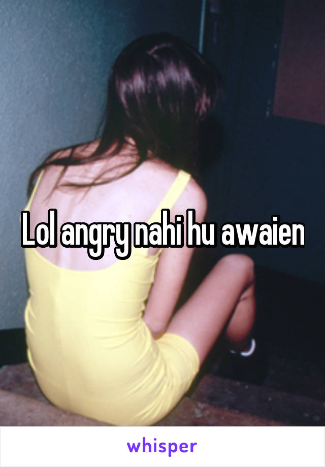 Lol angry nahi hu awaien