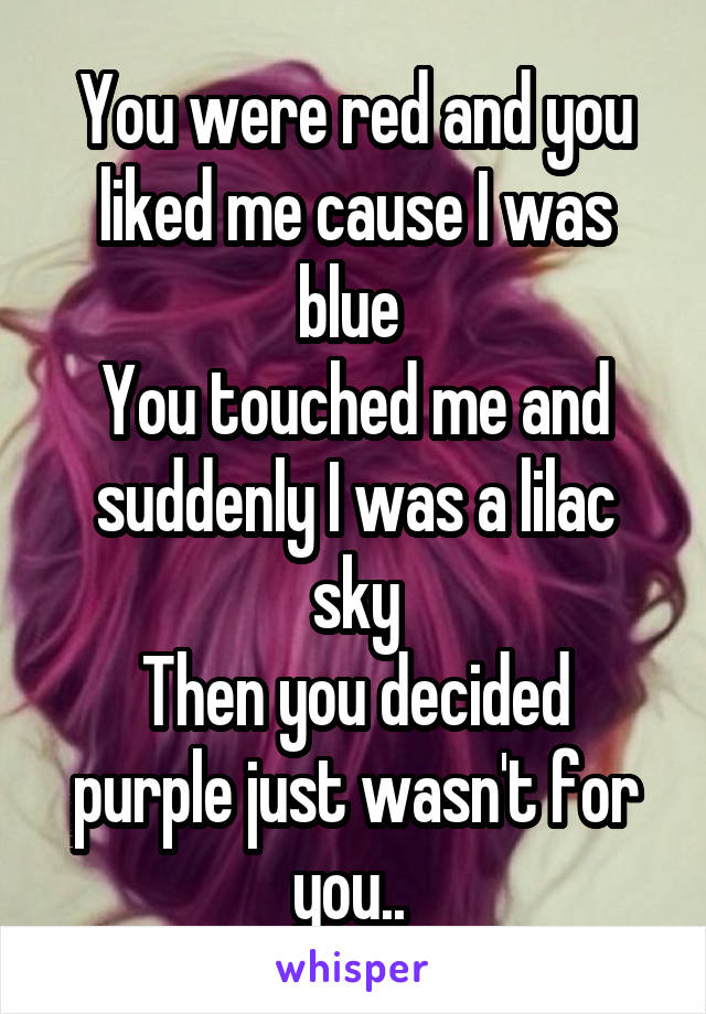 You were red and you liked me cause I was blue 
You touched me and suddenly I was a lilac sky
Then you decided purple just wasn't for you.. 