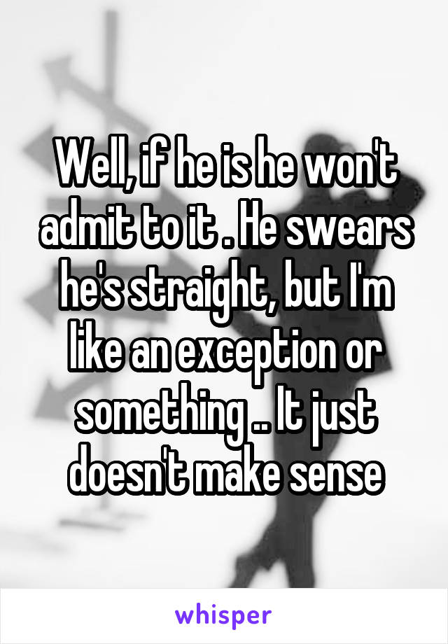 Well, if he is he won't admit to it . He swears he's straight, but I'm like an exception or something .. It just doesn't make sense