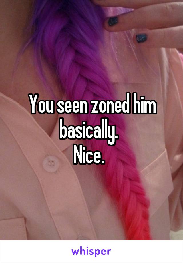 You seen zoned him basically.  
Nice.  