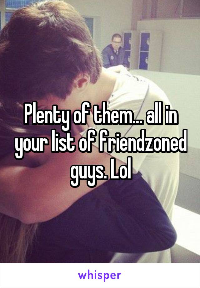 Plenty of them... all in your list of friendzoned guys. Lol