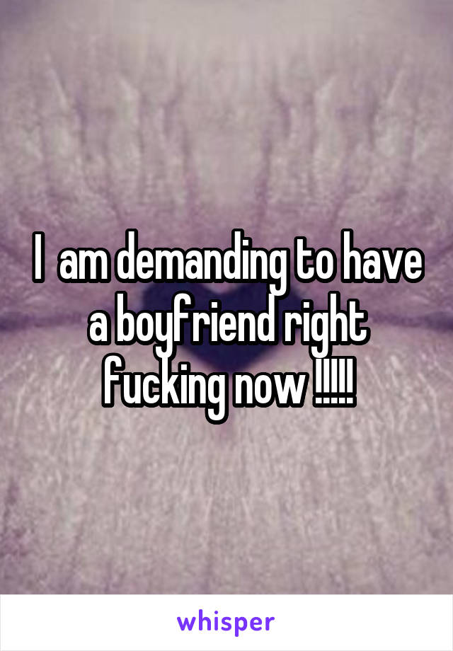 I  am demanding to have a boyfriend right fucking now !!!!!