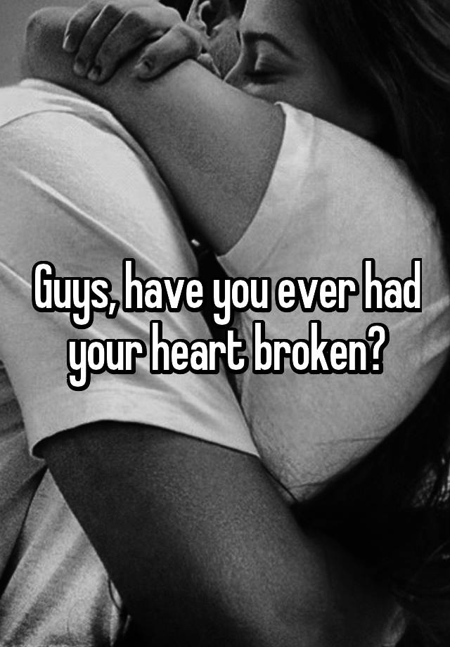 Guys Have You Ever Had Your Heart Broken