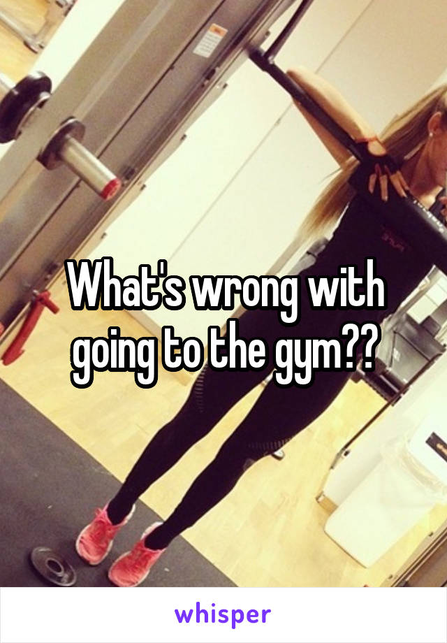 What's wrong with going to the gym??