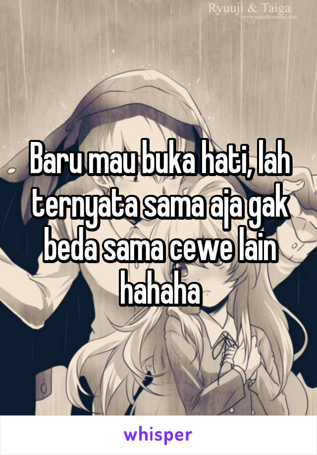 Baru mau buka hati, lah ternyata sama aja gak beda sama cewe lain hahaha