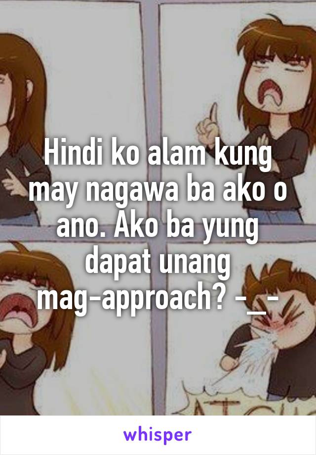 Hindi ko alam kung may nagawa ba ako o ano. Ako ba yung dapat unang mag-approach? -_-