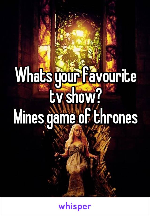 Whats your favourite tv show?
Mines game of thrones 