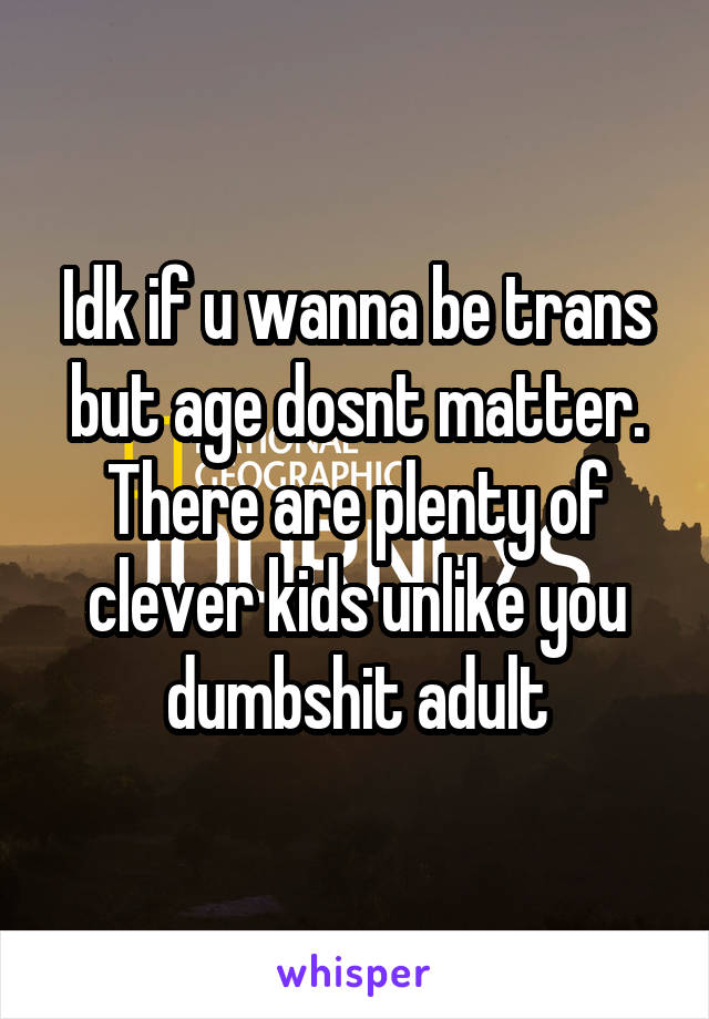 Idk if u wanna be trans but age dosnt matter. There are plenty of clever kids unlike you dumbshit adult