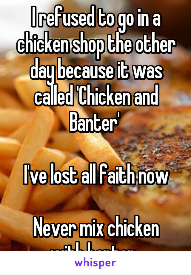 I refused to go in a chicken shop the other day because it was called 'Chicken and Banter' 

I've lost all faith now

Never mix chicken with banter. 