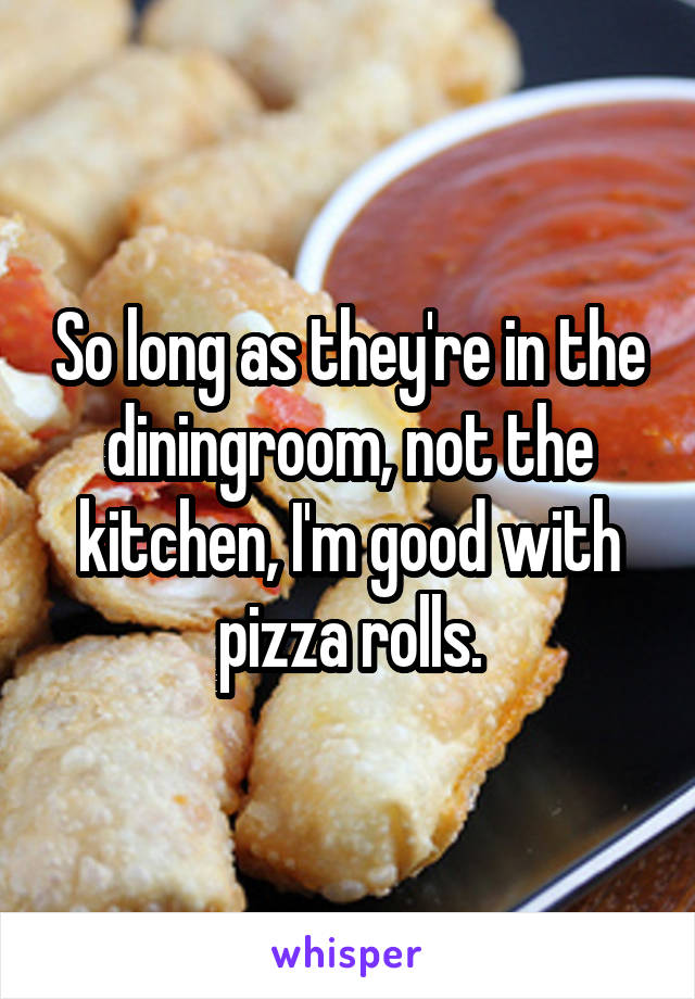 So long as they're in the diningroom, not the kitchen, I'm good with pizza rolls.