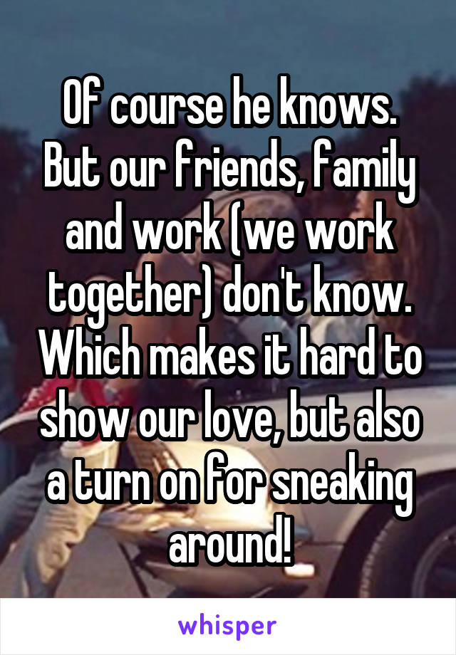 Of course he knows. But our friends, family and work (we work together) don't know. Which makes it hard to show our love, but also a turn on for sneaking around!