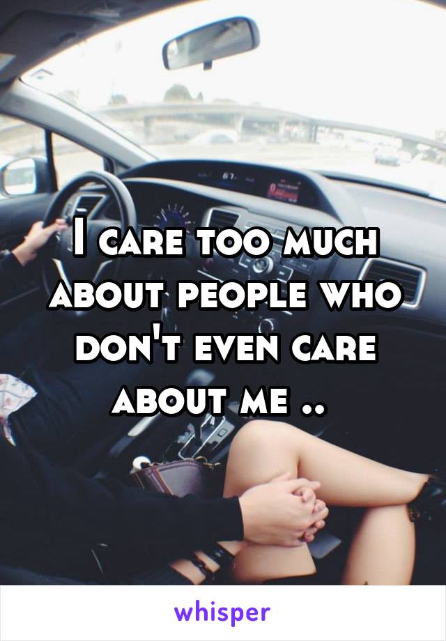 I care too much about people who don't even care about me .. 