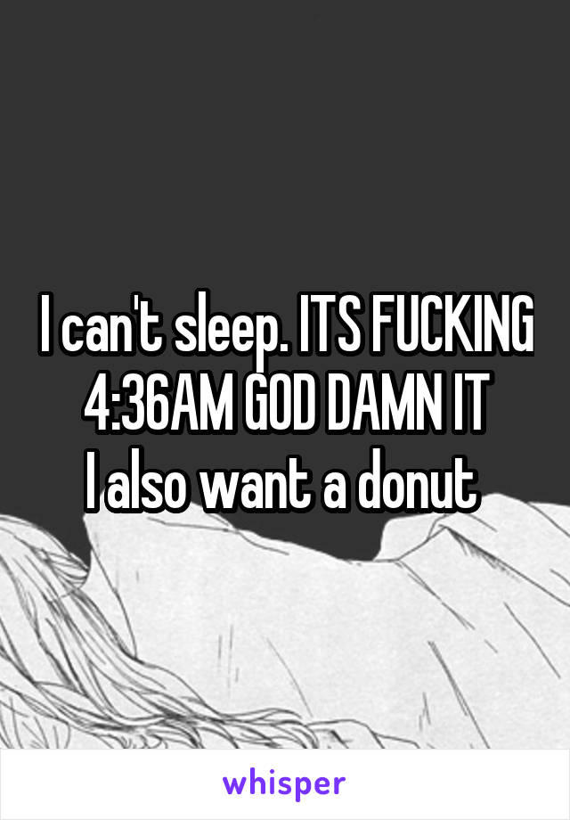 I can't sleep. ITS FUCKING 4:36AM GOD DAMN IT
I also want a donut 