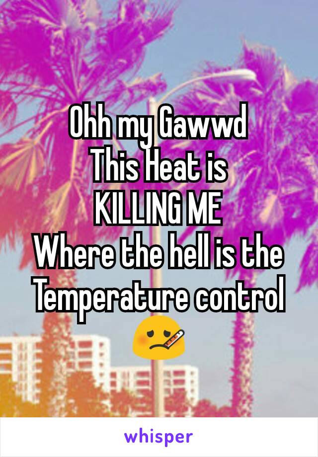 Ohh my Gawwd
This Heat is
KILLING ME
Where the hell is the Temperature control
🤒