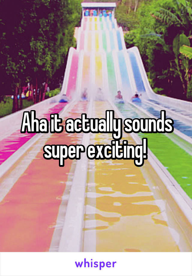 Aha it actually sounds super exciting! 