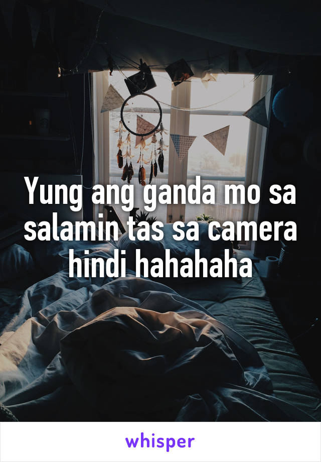 Yung ang ganda mo sa salamin tas sa camera hindi hahahaha