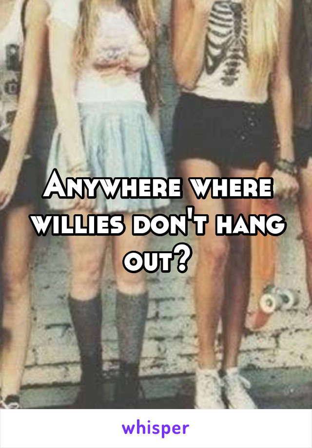 Anywhere where willies don't hang out?