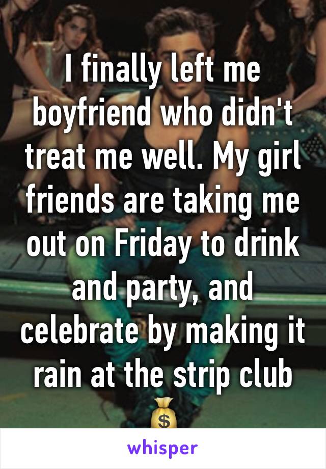 I finally left me boyfriend who didn't treat me well. My girl friends are taking me out on Friday to drink and party, and celebrate by making it rain at the strip club 💰