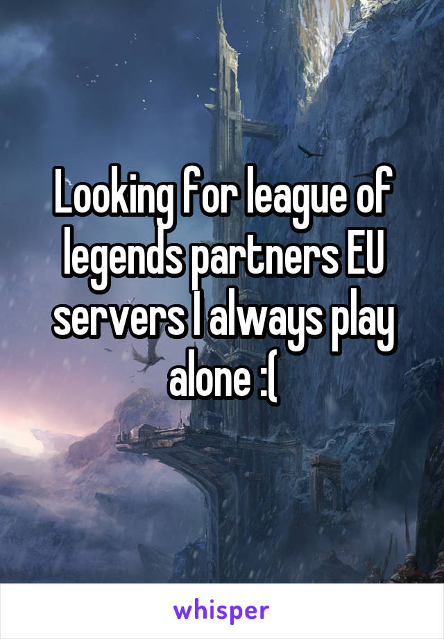 Looking for league of legends partners EU servers I always play alone :(
