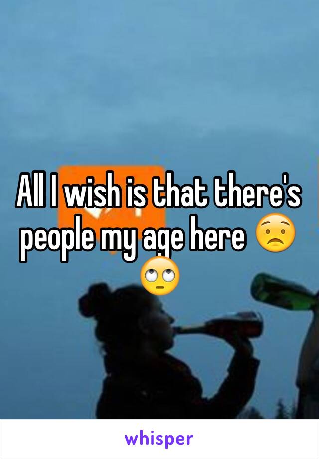 All I wish is that there's people my age here 😟🙄