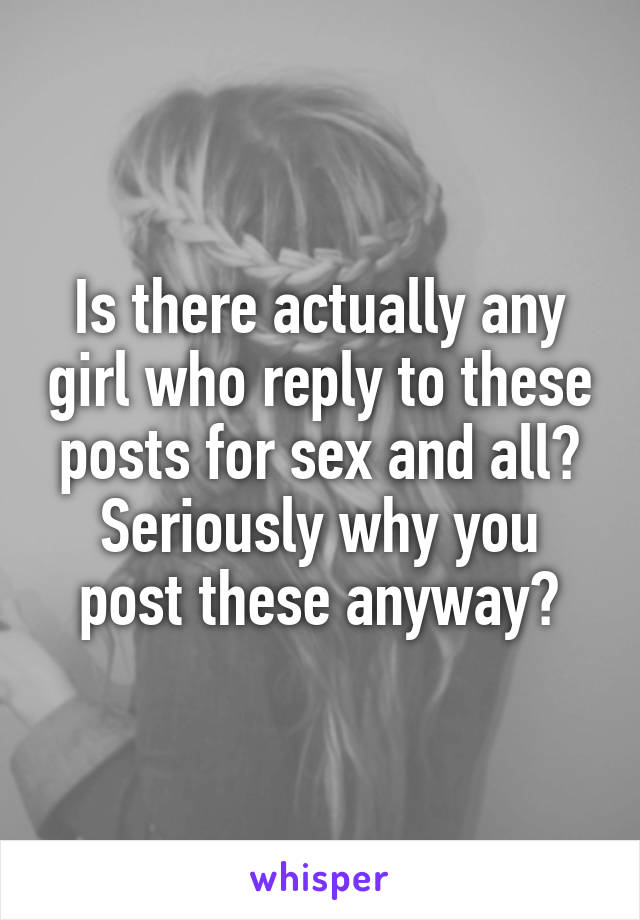 Is there actually any girl who reply to these posts for sex and all?
Seriously why you post these anyway?