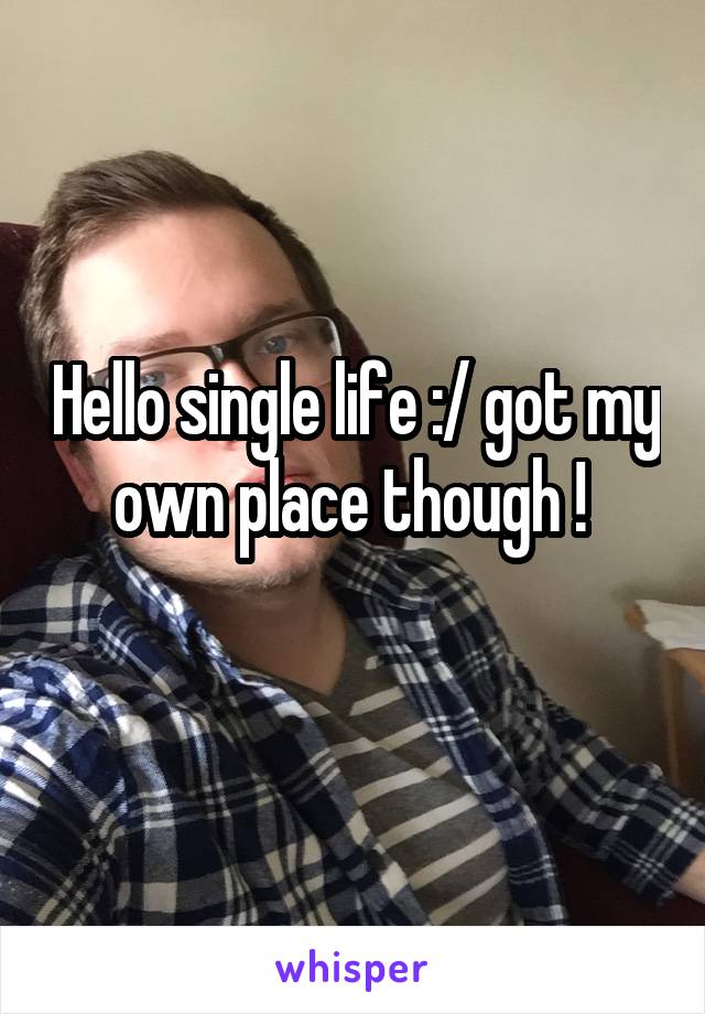 Hello single life :/ got my own place though ! 
