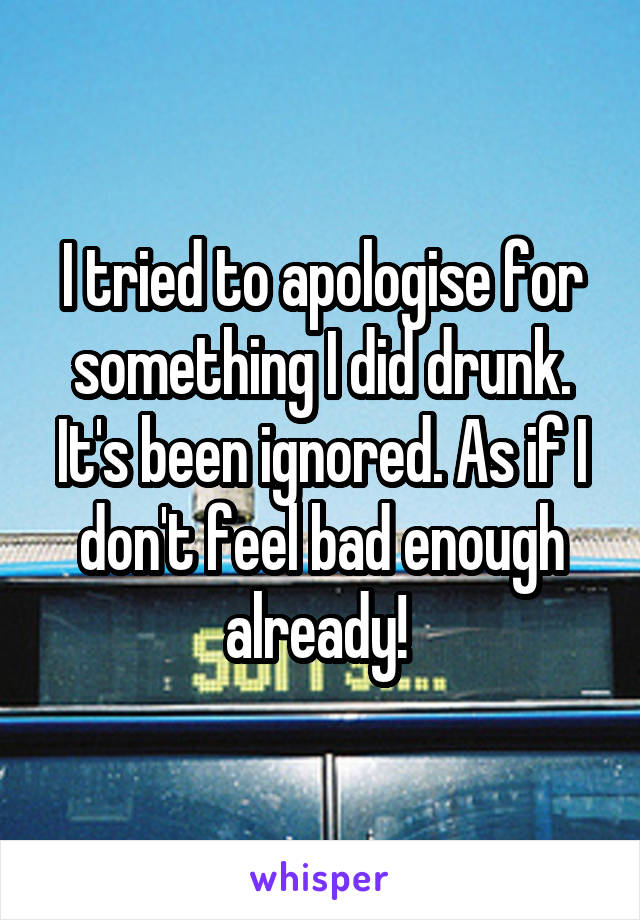 I tried to apologise for something I did drunk. It's been ignored. As if I don't feel bad enough already! 