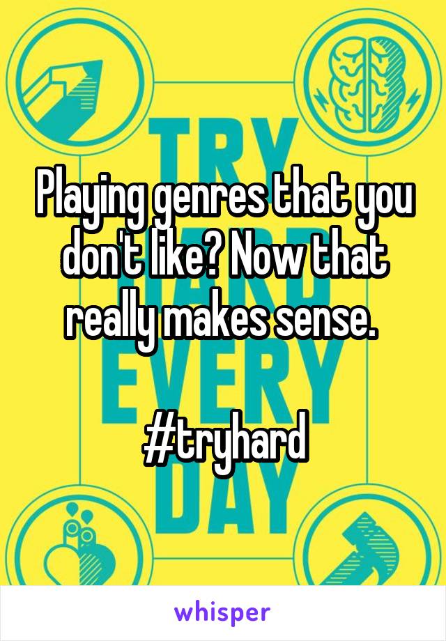 Playing genres that you don't like? Now that really makes sense. 

#tryhard