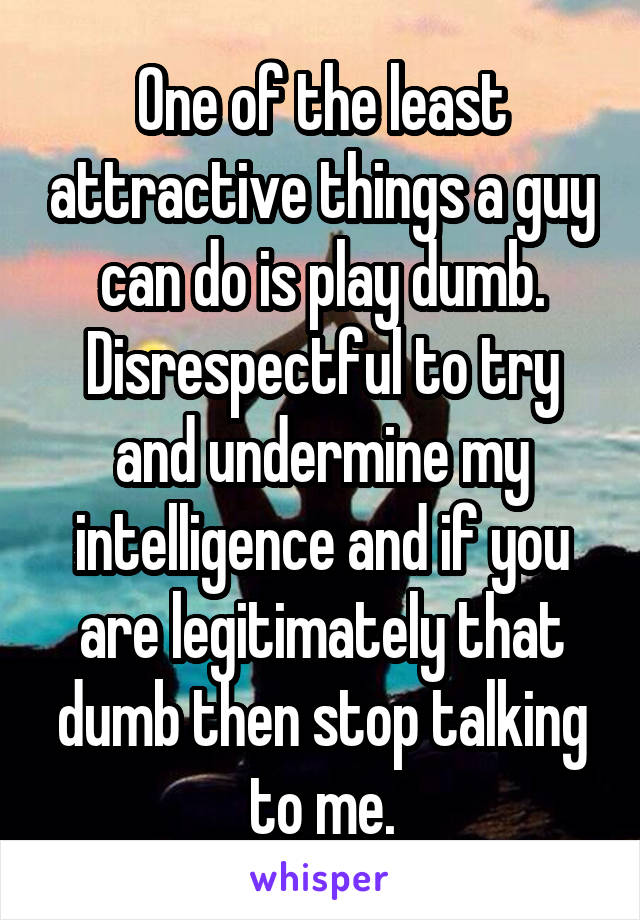 One of the least attractive things a guy can do is play dumb.
Disrespectful to try and undermine my intelligence and if you are legitimately that dumb then stop talking to me.