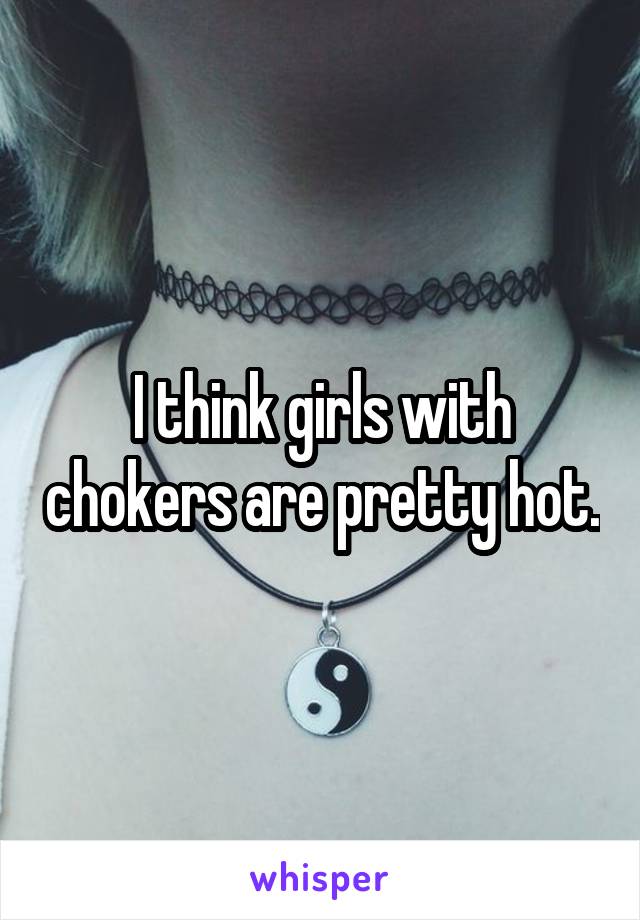 I think girls with chokers are pretty hot.