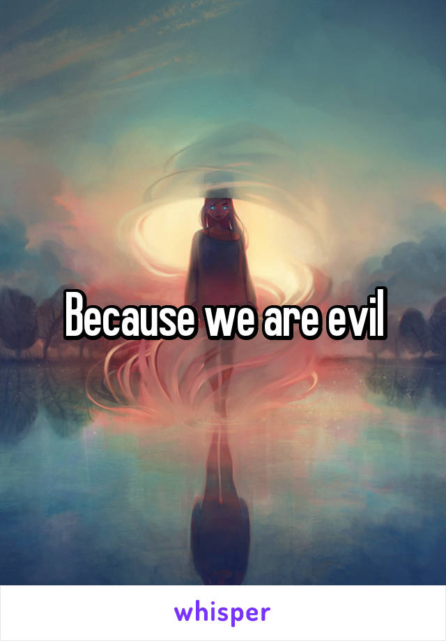 Because we are evil