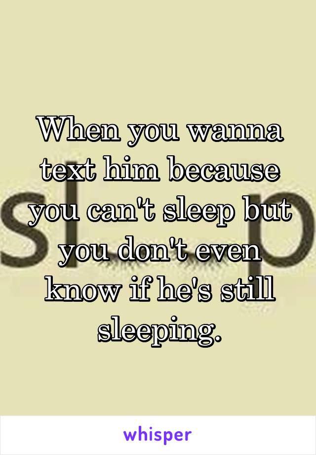 When you wanna text him because you can't sleep but you don't even know if he's still sleeping.