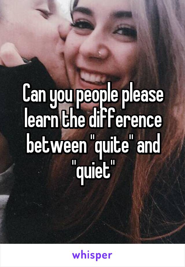 Can you people please learn the difference between "quite" and "quiet"