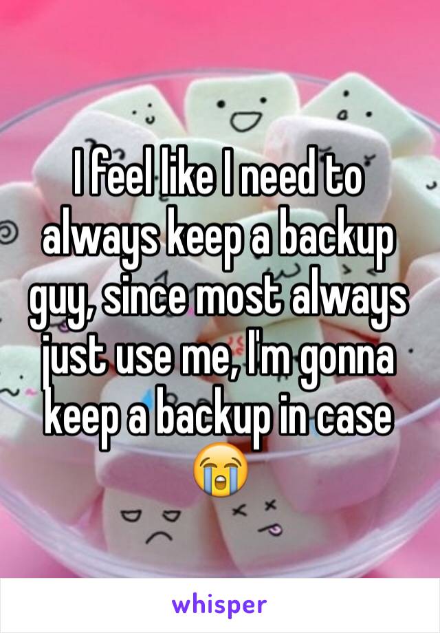 I feel like I need to always keep a backup guy, since most always just use me, I'm gonna keep a backup in case 😭