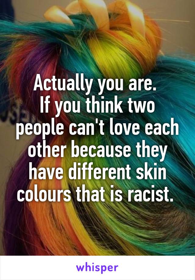 Actually you are. 
If you think two people can't love each other because they have different skin colours that is racist. 