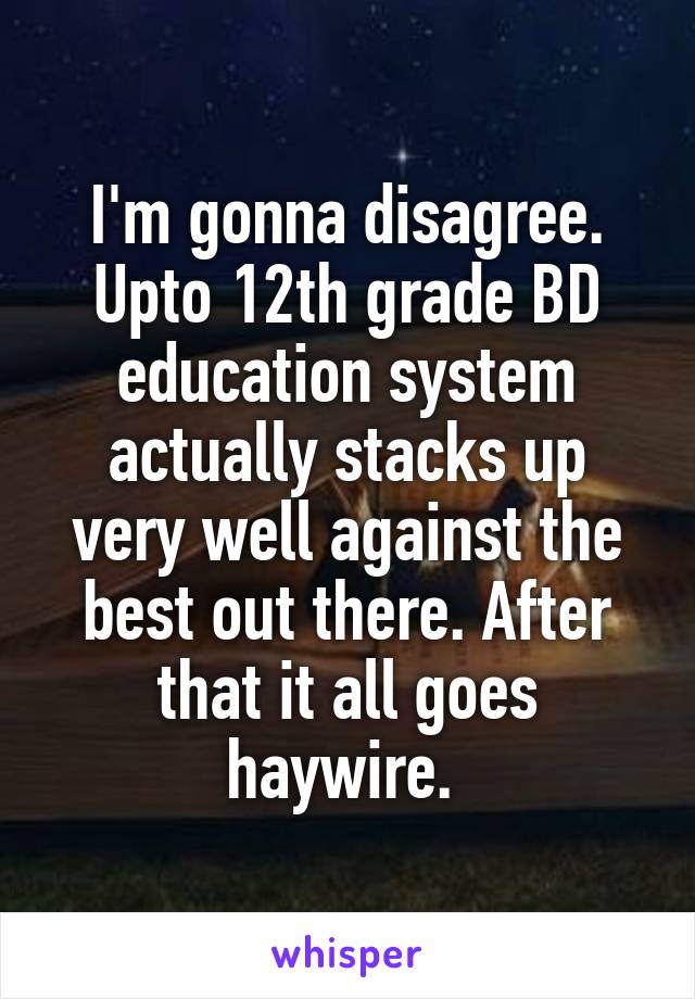 I'm gonna disagree. Upto 12th grade BD education system actually stacks up very well against the best out there. After that it all goes haywire. 