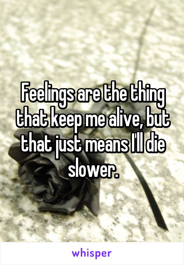 Feelings are the thing that keep me alive, but that just means I'll die slower.